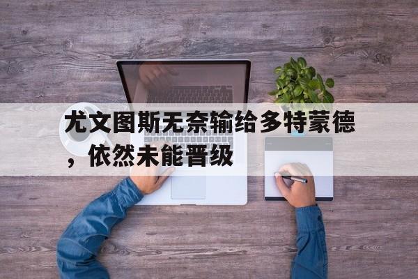 尤文图斯无奈输给多特蒙德，依然未能晋级