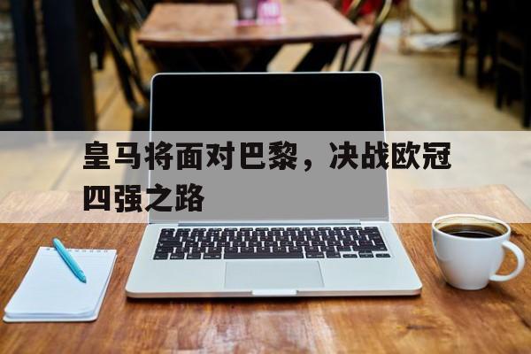 关于皇马将面对巴黎,决战欧冠四强之路的信息