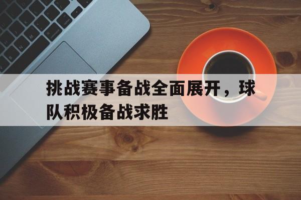 挑战赛事备战全面展开，球队积极备战求胜的简单介绍