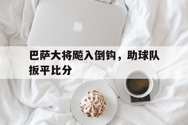 巴萨大将飚入倒钩，助球队扳平比分